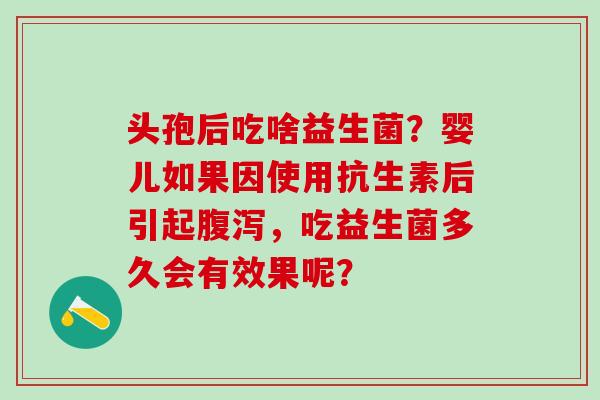 头孢后吃啥益生菌？婴儿如果因使用抗生素后引起，吃益生菌多久会有效果呢？