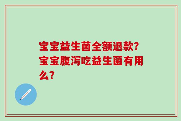 宝宝益生菌全额退款？宝宝吃益生菌有用么？