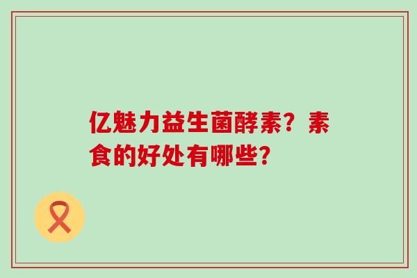 亿魅力益生菌酵素？素食的好处有哪些？
