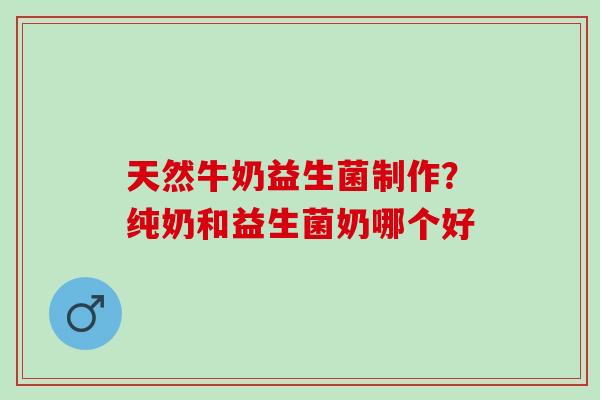 天然牛奶益生菌制作？纯奶和益生菌奶哪个好
