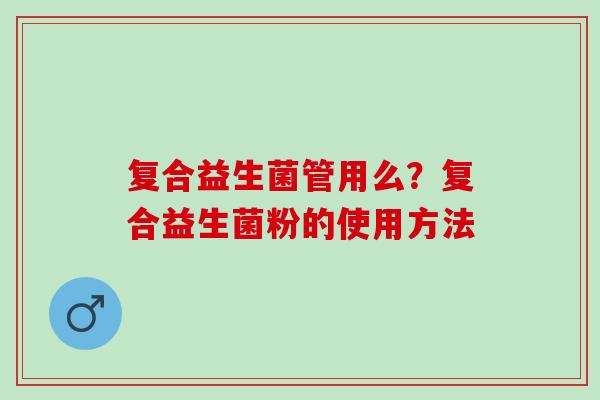 复合益生菌管用么？复合益生菌粉的使用方法