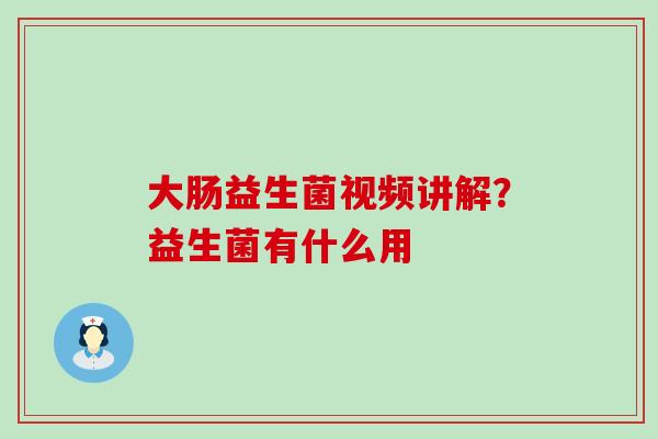 大肠益生菌视频讲解？益生菌有什么用