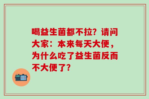 喝益生菌都不拉？请问大家：本来每天大便，为什么吃了益生菌反而不大便了？