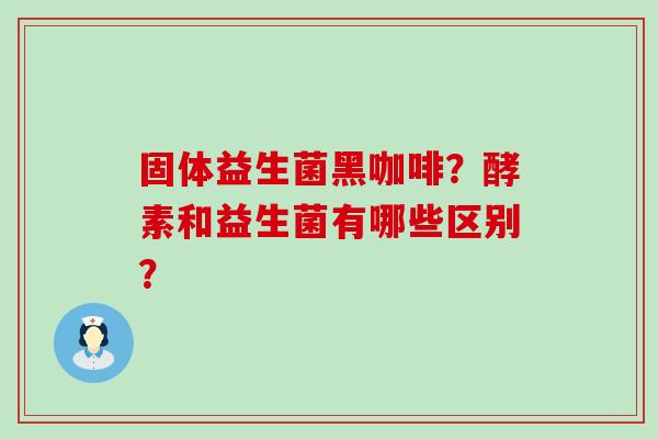 固体益生菌黑咖啡？酵素和益生菌有哪些区别？