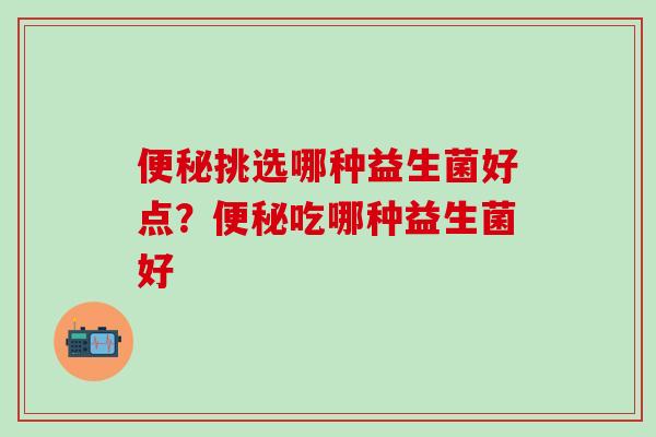 挑选哪种益生菌好点？吃哪种益生菌好
