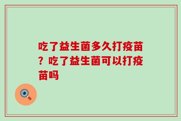 吃了益生菌多久打疫苗？吃了益生菌可以打疫苗吗
