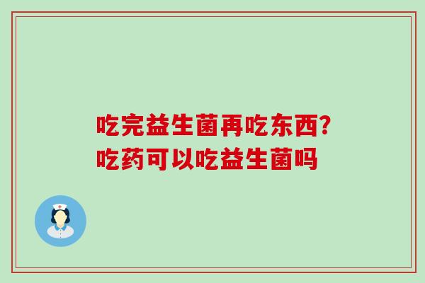 吃完益生菌再吃东西？吃药可以吃益生菌吗