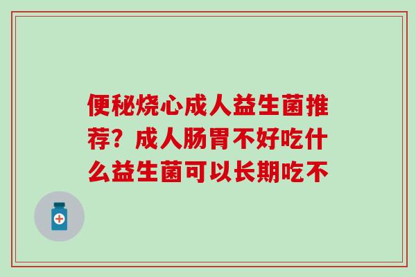 烧心成人益生菌推荐？成人肠胃不好吃什么益生菌可以长期吃不