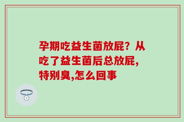孕期吃益生菌放屁？从吃了益生菌后总放屁,特别臭,怎么回事