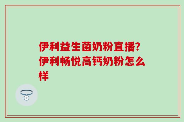 伊利益生菌奶粉直播？伊利畅悦高钙奶粉怎么样
