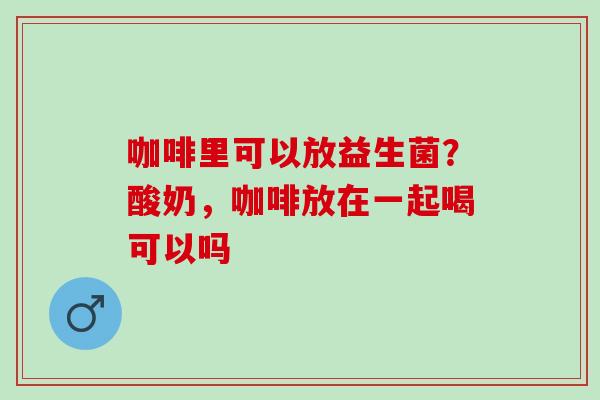 咖啡里可以放益生菌？酸奶，咖啡放在一起喝可以吗