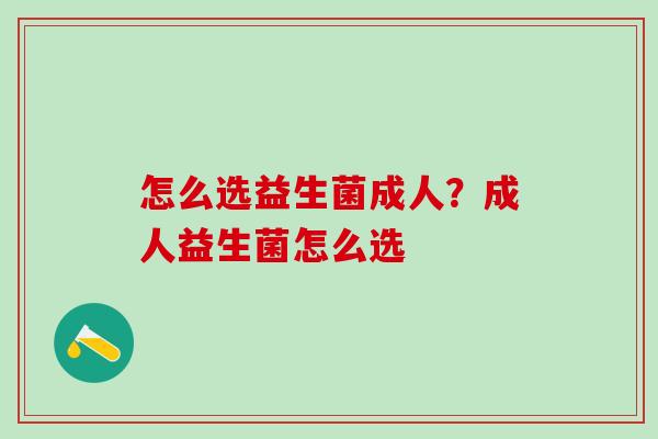 怎么选益生菌成人？成人益生菌怎么选