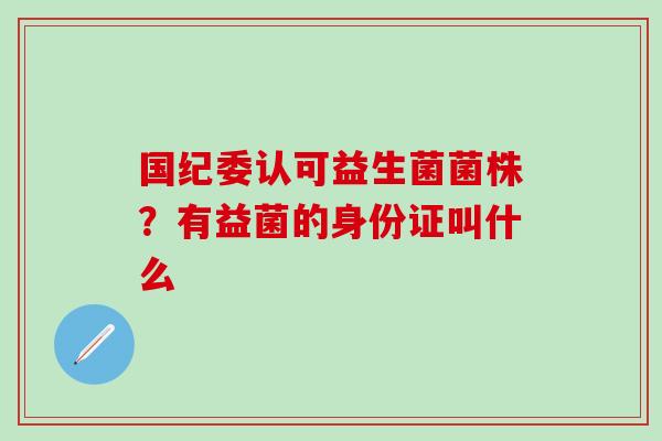 国纪委认可益生菌菌株？有益菌的身份证叫什么