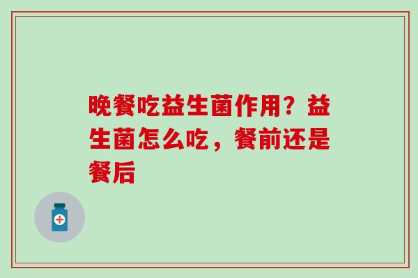 晚餐吃益生菌作用？益生菌怎么吃，餐前还是餐后