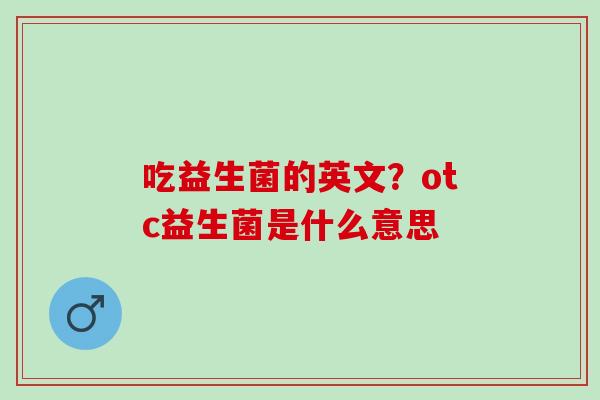 吃益生菌的英文？otc益生菌是什么意思