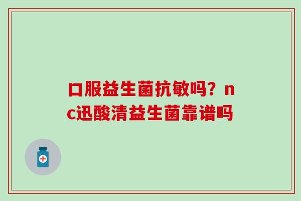 口服益生菌抗敏吗？nc迅酸清益生菌靠谱吗