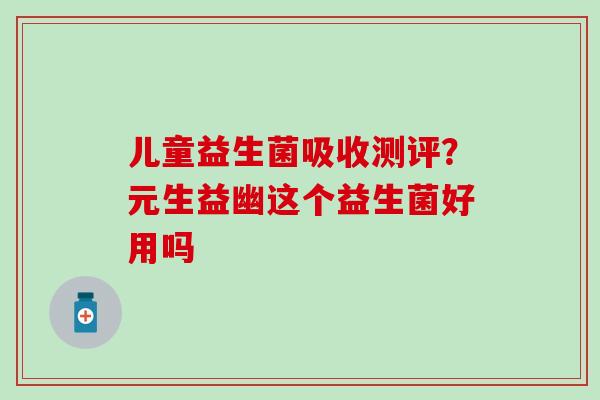 儿童益生菌吸收测评？元生益幽这个益生菌好用吗