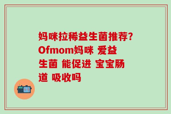妈咪拉稀益生菌推荐？Ofmom妈咪 爱益生菌 能促进 宝宝肠道 吸收吗