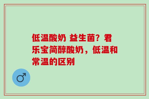 低温酸奶 益生菌？君乐宝简醇酸奶，低温和常温的区别