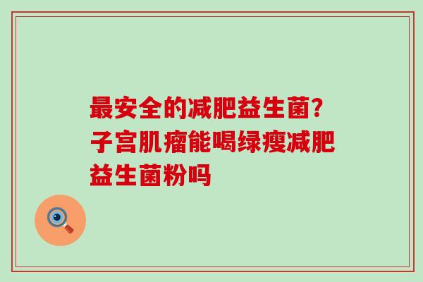 安全的益生菌？子宫能喝绿瘦益生菌粉吗