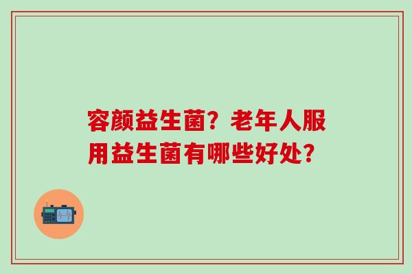容颜益生菌？老年人服用益生菌有哪些好处？