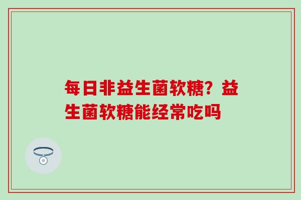 每日非益生菌软糖？益生菌软糖能经常吃吗