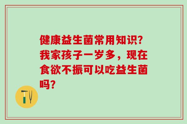 健康益生菌常用知识？我家孩子一岁多，现在不振可以吃益生菌吗？