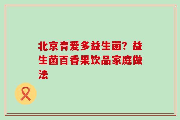 北京青爱多益生菌？益生菌百香果饮品家庭做法