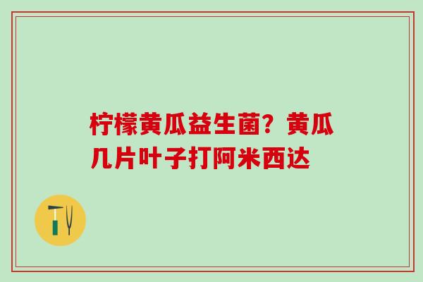 柠檬黄瓜益生菌？黄瓜几片叶子打阿米西达