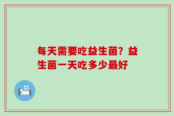 每天需要吃益生菌？益生菌一天吃多少好