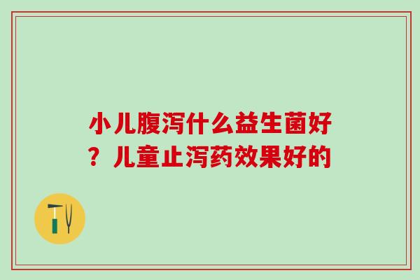 小儿什么益生菌好？儿童止泻果好的