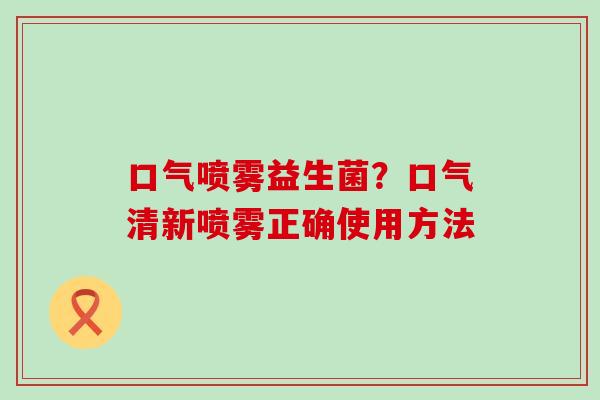 口气喷雾益生菌？口气清新喷雾正确使用方法