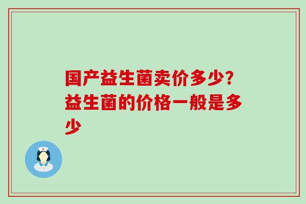 国产益生菌卖价多少？益生菌的价格一般是多少