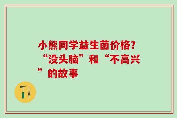 小熊同学益生菌价格？“没头脑”和“不高兴”的故事