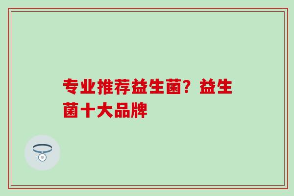 专业推荐益生菌？益生菌十大品牌