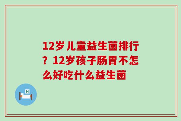 12岁儿童益生菌排行？12岁孩子肠胃不怎么好吃什么益生菌