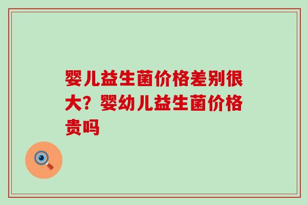 婴儿益生菌价格差别很大？婴幼儿益生菌价格贵吗