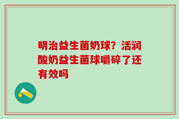 明益生菌奶球？活润酸奶益生菌球嚼碎了还有效吗