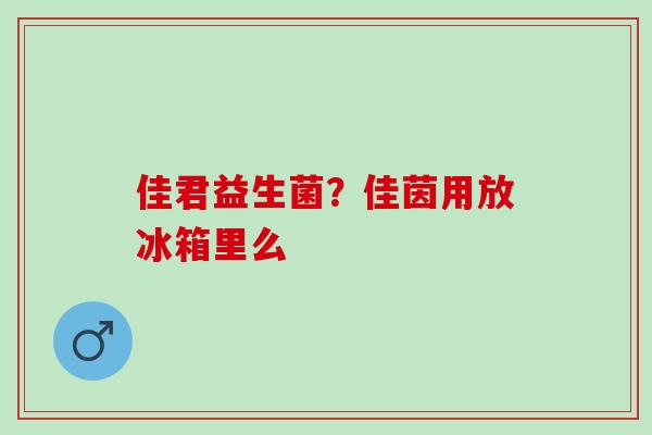 佳君益生菌?佳茵用放冰箱里么 佳君益生菌?佳茵用放冰箱里么