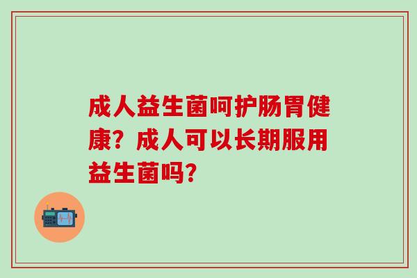 成人益生菌呵护肠胃健康？成人可以长期服用益生菌吗？