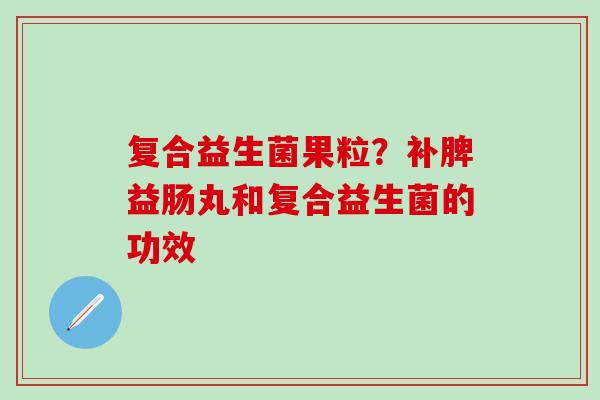 复合益生菌果粒？补脾益肠丸和复合益生菌的功效