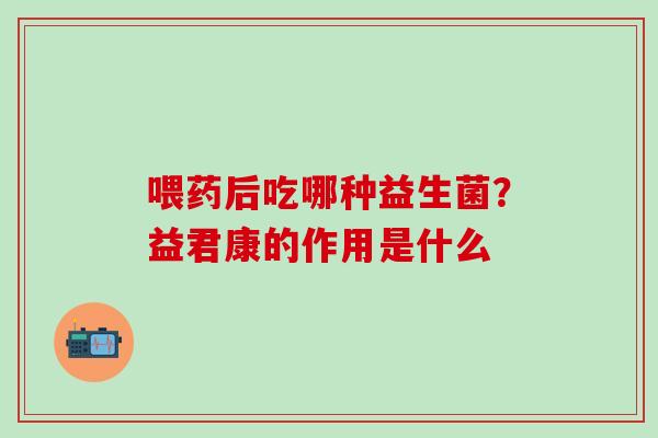 喂药后吃哪种益生菌？益君康的作用是什么