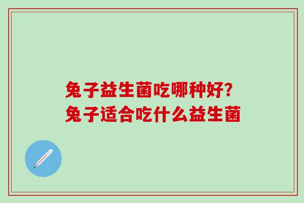 兔子益生菌吃哪种好？兔子适合吃什么益生菌