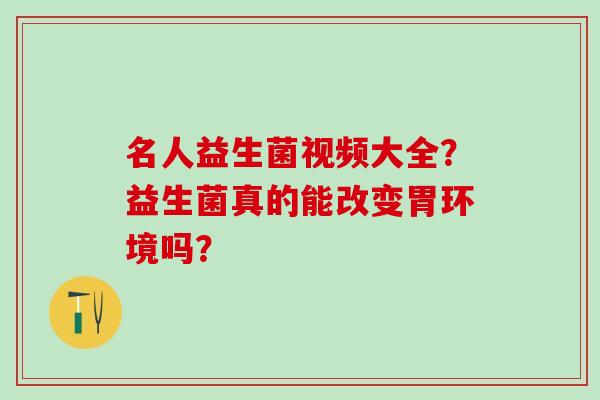 名人益生菌视频大全？益生菌真的能改变胃环境吗？