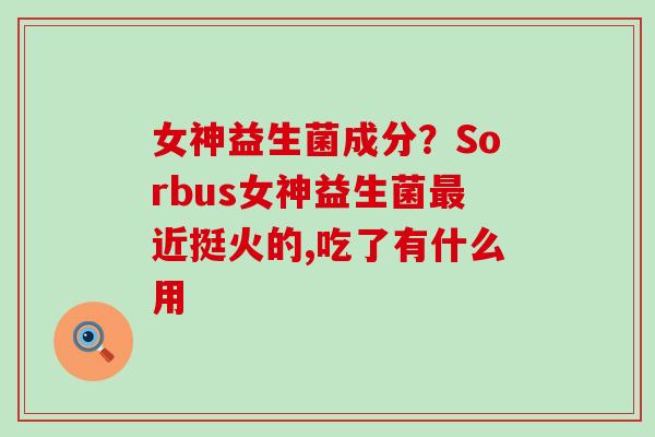 女神益生菌成分？Sorbus女神益生菌近挺火的,吃了有什么用