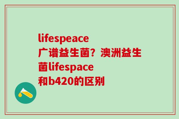 lifespeace广谱益生菌？澳洲益生菌lifespace和b420的区别