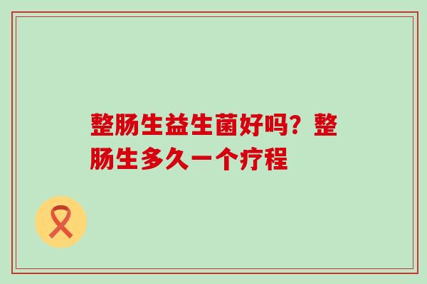整肠生益生菌好吗?整肠生多久一个疗程 整肠生益生菌好吗?整肠生多久一个疗程