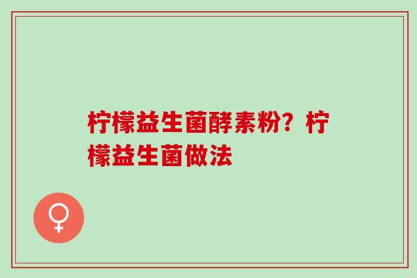 柠檬益生菌酵素粉？柠檬益生菌做法