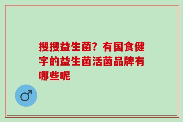 搜搜益生菌？有国食健字的益生菌活菌品牌有哪些呢