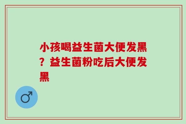 小孩喝益生菌大便发黑?益生菌粉吃后大便发黑 小孩喝益生菌大便发黑?益生菌粉吃后大便发黑
